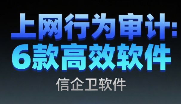 上网行为如何审计?6款上网行为审计软件汇