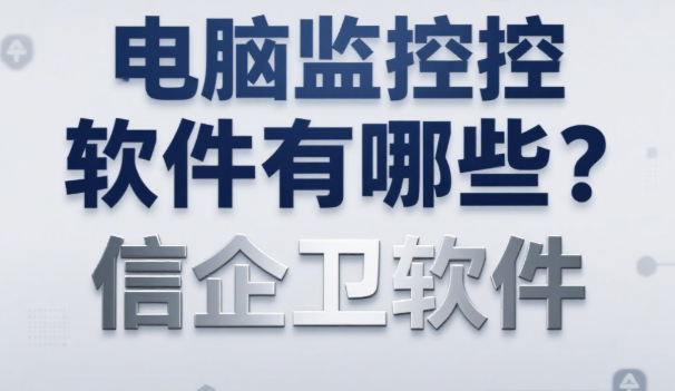 电脑监控软件有哪些？3款2025年最值得