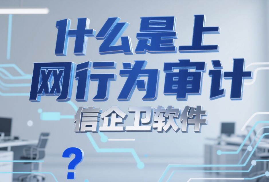  什么是上网行为审计？2025年汇总7款上网行为审计软件全知道